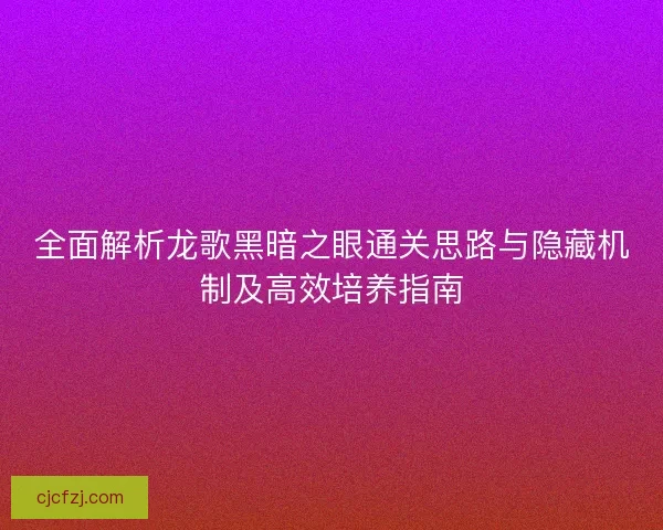 全面解析龙歌黑暗之眼通关思路与隐藏机制及高效培养指南