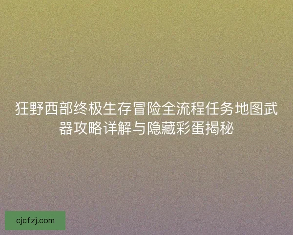 狂野西部终极生存冒险全流程任务地图武器攻略详解与隐藏彩蛋揭秘