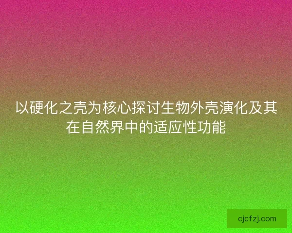 以硬化之壳为核心探讨生物外壳演化及其在自然界中的适应性功能