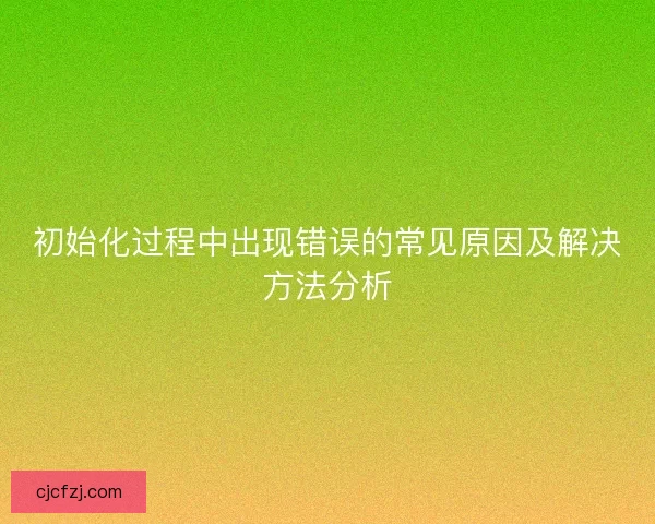 初始化过程中出现错误的常见原因及解决方法分析