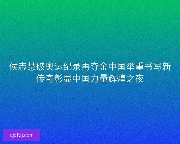 侯志慧破奥运纪录再夺金中国举重书写新传奇彰显中国力量辉煌之夜