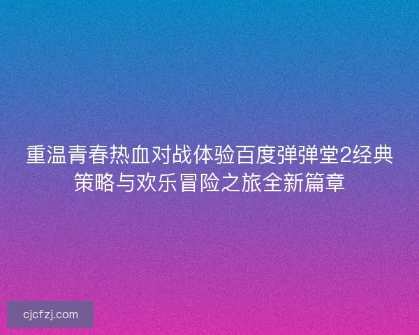 重温青春热血对战体验百度弹弹堂2经典策略与欢乐冒险之旅全新篇章