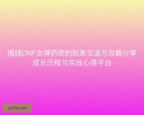 围绕DNF女弹药吧的玩家交流与攻略分享成长历程与实战心得平台